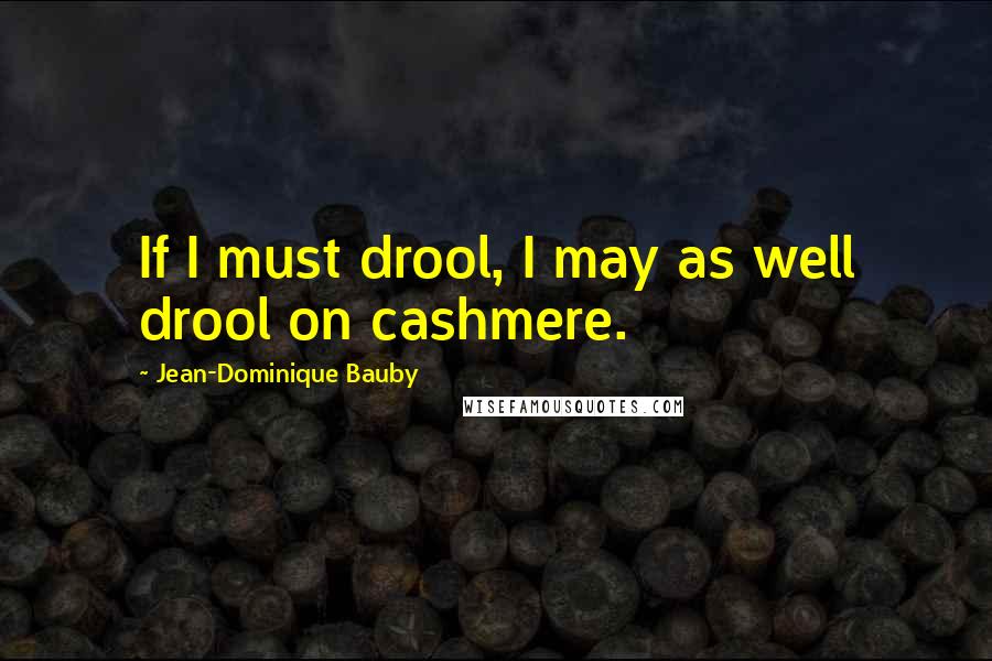 Jean-Dominique Bauby Quotes: If I must drool, I may as well drool on cashmere.