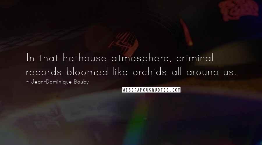 Jean-Dominique Bauby Quotes: In that hothouse atmosphere, criminal records bloomed like orchids all around us.