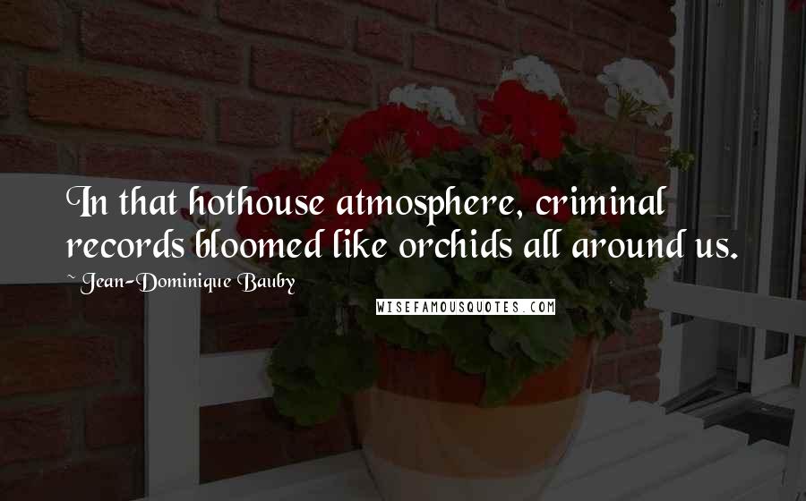 Jean-Dominique Bauby Quotes: In that hothouse atmosphere, criminal records bloomed like orchids all around us.