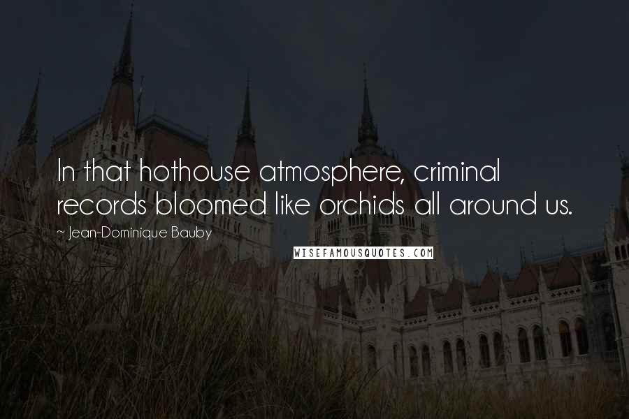 Jean-Dominique Bauby Quotes: In that hothouse atmosphere, criminal records bloomed like orchids all around us.