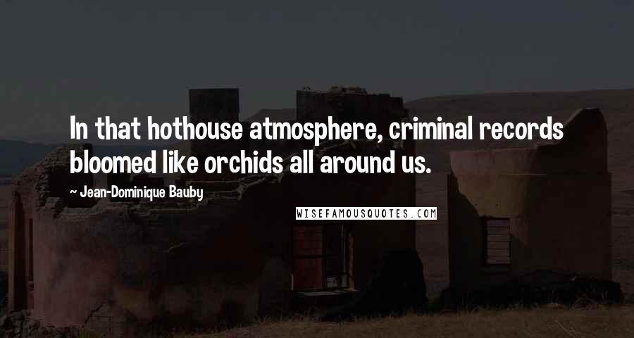 Jean-Dominique Bauby Quotes: In that hothouse atmosphere, criminal records bloomed like orchids all around us.