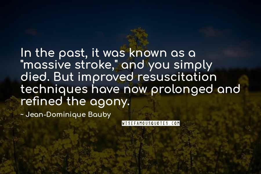 Jean-Dominique Bauby Quotes: In the past, it was known as a "massive stroke," and you simply died. But improved resuscitation techniques have now prolonged and refined the agony.