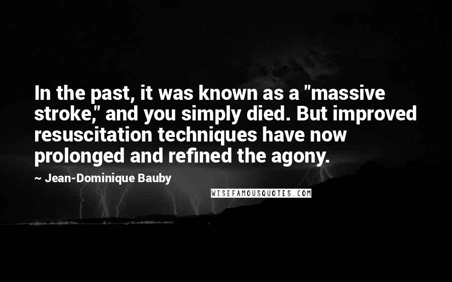 Jean-Dominique Bauby Quotes: In the past, it was known as a "massive stroke," and you simply died. But improved resuscitation techniques have now prolonged and refined the agony.