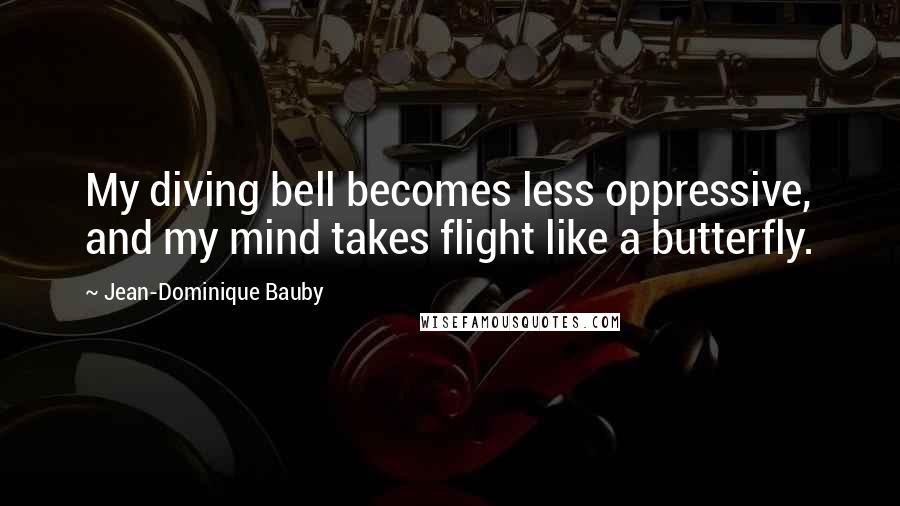 Jean-Dominique Bauby Quotes: My diving bell becomes less oppressive, and my mind takes flight like a butterfly.