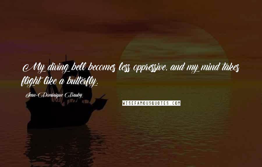 Jean-Dominique Bauby Quotes: My diving bell becomes less oppressive, and my mind takes flight like a butterfly.