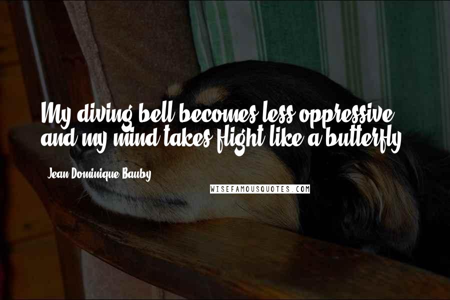 Jean-Dominique Bauby Quotes: My diving bell becomes less oppressive, and my mind takes flight like a butterfly.