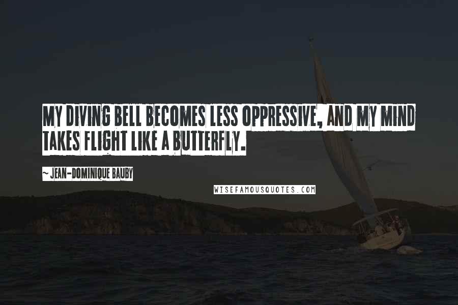 Jean-Dominique Bauby Quotes: My diving bell becomes less oppressive, and my mind takes flight like a butterfly.