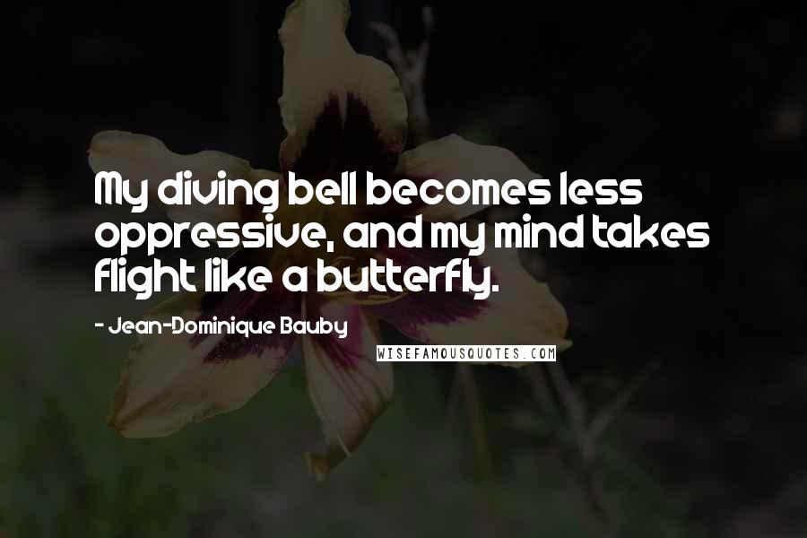 Jean-Dominique Bauby Quotes: My diving bell becomes less oppressive, and my mind takes flight like a butterfly.