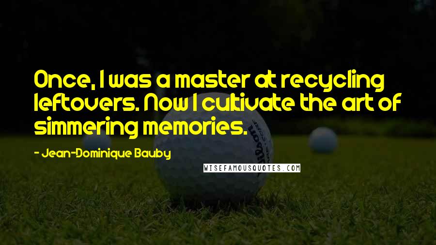 Jean-Dominique Bauby Quotes: Once, I was a master at recycling leftovers. Now I cultivate the art of simmering memories.