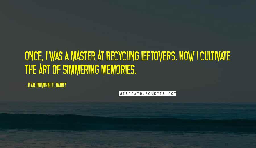 Jean-Dominique Bauby Quotes: Once, I was a master at recycling leftovers. Now I cultivate the art of simmering memories.
