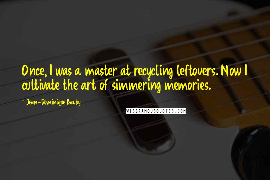 Jean-Dominique Bauby Quotes: Once, I was a master at recycling leftovers. Now I cultivate the art of simmering memories.