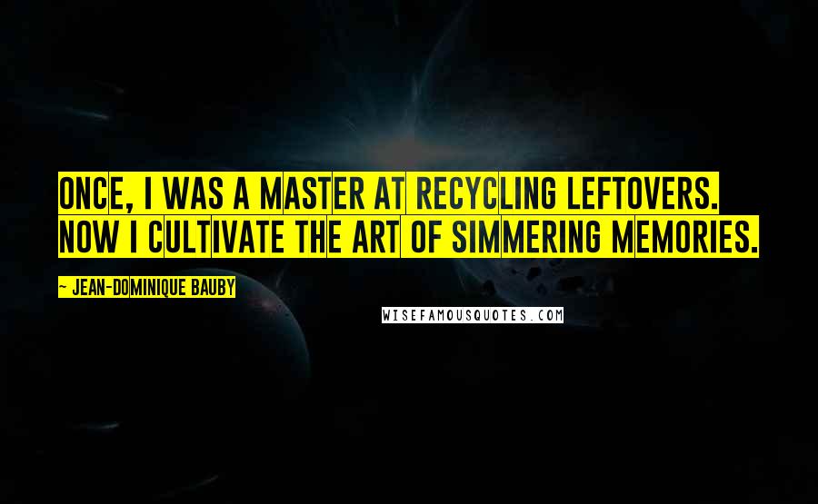 Jean-Dominique Bauby Quotes: Once, I was a master at recycling leftovers. Now I cultivate the art of simmering memories.