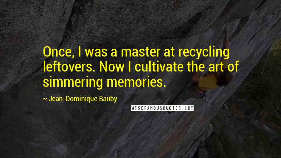 Jean-Dominique Bauby Quotes: Once, I was a master at recycling leftovers. Now I cultivate the art of simmering memories.