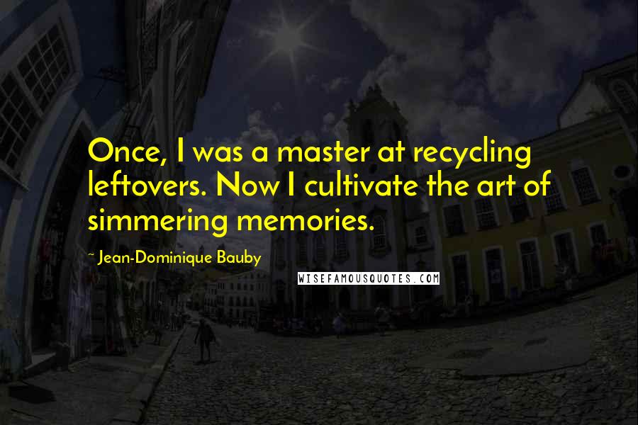 Jean-Dominique Bauby Quotes: Once, I was a master at recycling leftovers. Now I cultivate the art of simmering memories.