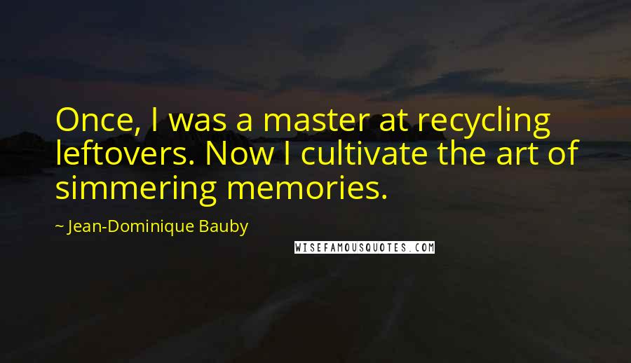Jean-Dominique Bauby Quotes: Once, I was a master at recycling leftovers. Now I cultivate the art of simmering memories.
