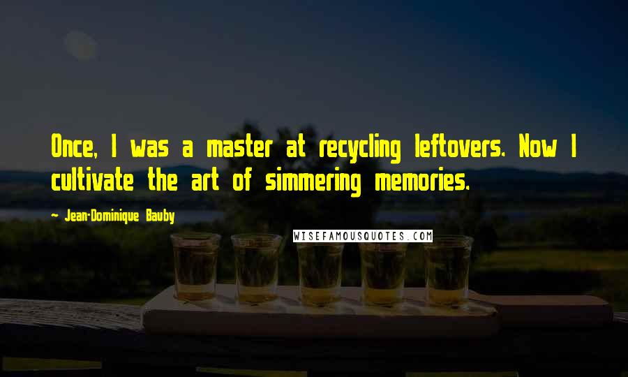 Jean-Dominique Bauby Quotes: Once, I was a master at recycling leftovers. Now I cultivate the art of simmering memories.