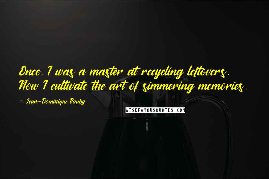 Jean-Dominique Bauby Quotes: Once, I was a master at recycling leftovers. Now I cultivate the art of simmering memories.