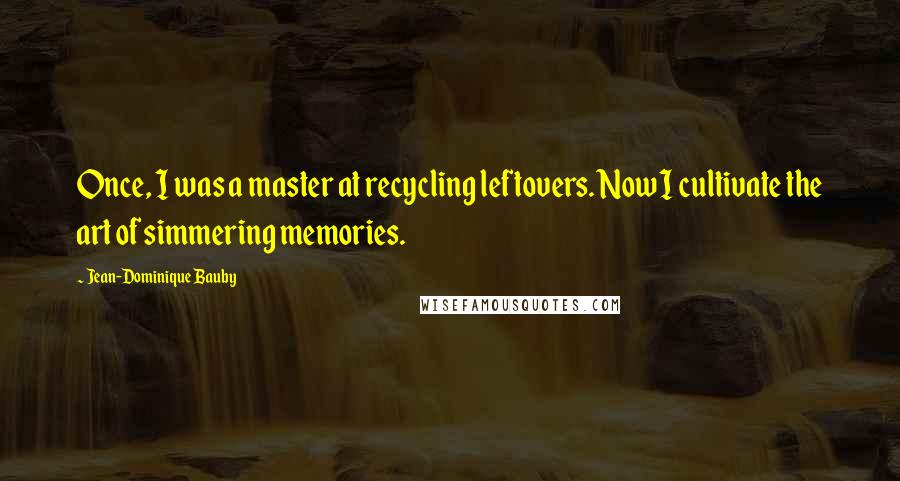 Jean-Dominique Bauby Quotes: Once, I was a master at recycling leftovers. Now I cultivate the art of simmering memories.
