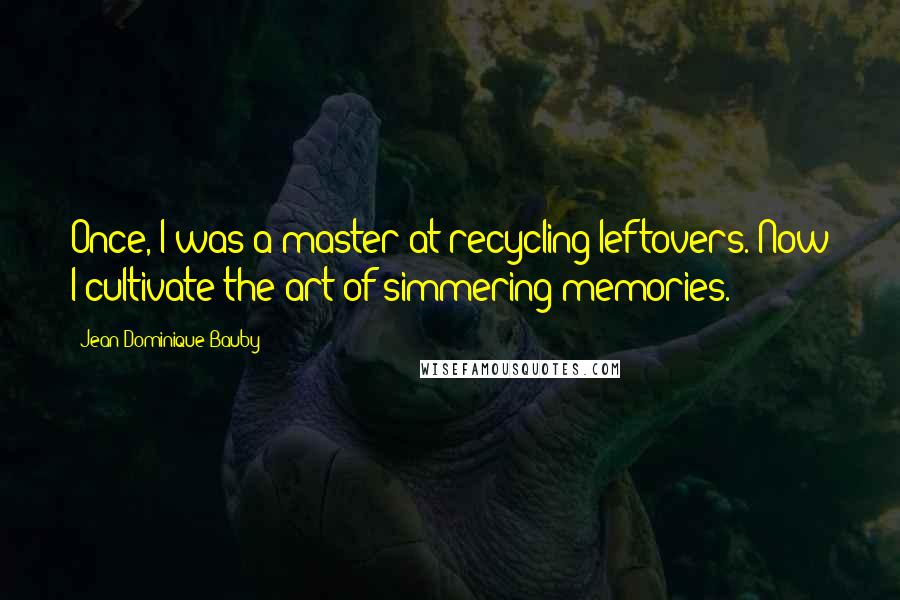 Jean-Dominique Bauby Quotes: Once, I was a master at recycling leftovers. Now I cultivate the art of simmering memories.
