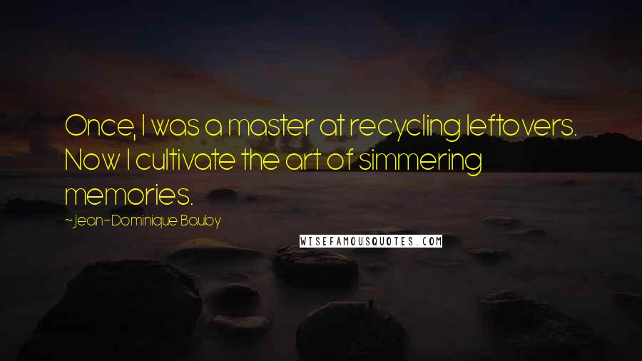 Jean-Dominique Bauby Quotes: Once, I was a master at recycling leftovers. Now I cultivate the art of simmering memories.