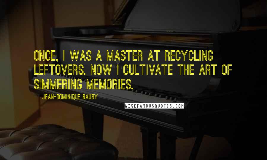 Jean-Dominique Bauby Quotes: Once, I was a master at recycling leftovers. Now I cultivate the art of simmering memories.