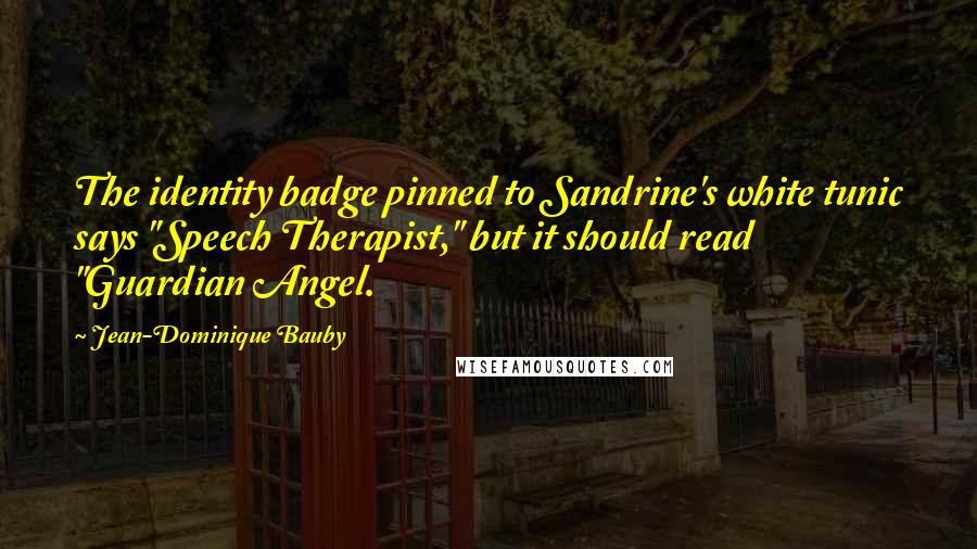 Jean-Dominique Bauby Quotes: The identity badge pinned to Sandrine's white tunic says "Speech Therapist," but it should read "Guardian Angel.