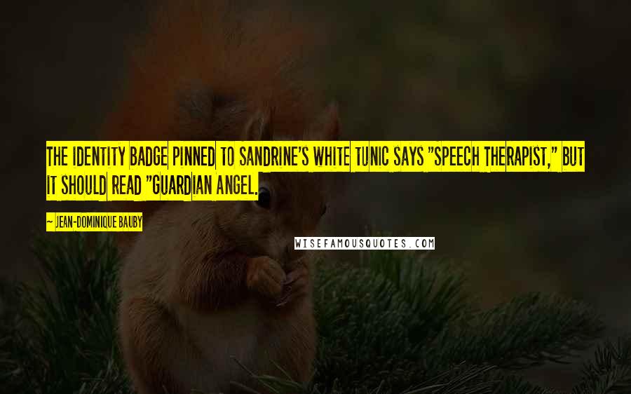 Jean-Dominique Bauby Quotes: The identity badge pinned to Sandrine's white tunic says "Speech Therapist," but it should read "Guardian Angel.