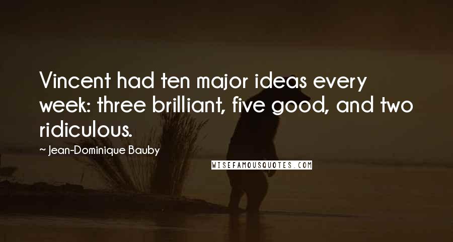 Jean-Dominique Bauby Quotes: Vincent had ten major ideas every week: three brilliant, five good, and two ridiculous.