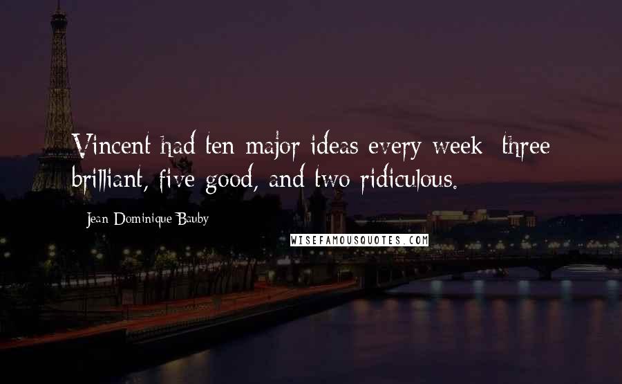 Jean-Dominique Bauby Quotes: Vincent had ten major ideas every week: three brilliant, five good, and two ridiculous.