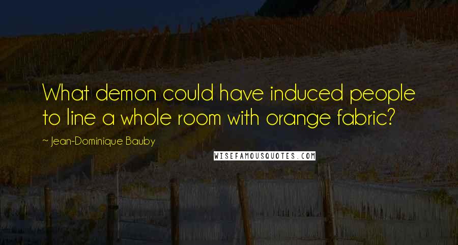Jean-Dominique Bauby Quotes: What demon could have induced people to line a whole room with orange fabric?