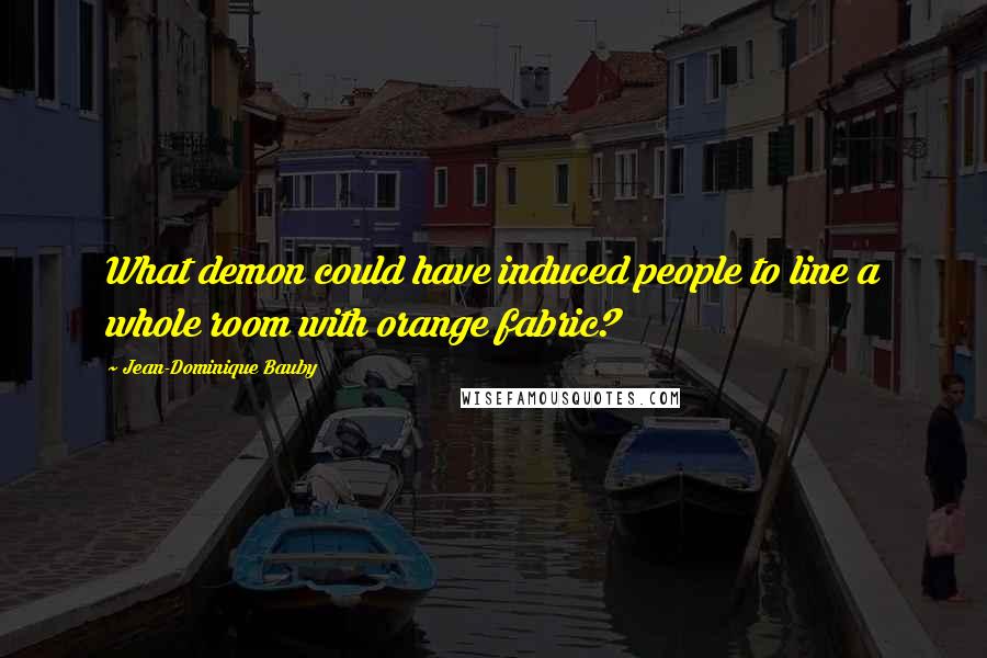 Jean-Dominique Bauby Quotes: What demon could have induced people to line a whole room with orange fabric?