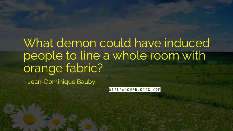 Jean-Dominique Bauby Quotes: What demon could have induced people to line a whole room with orange fabric?