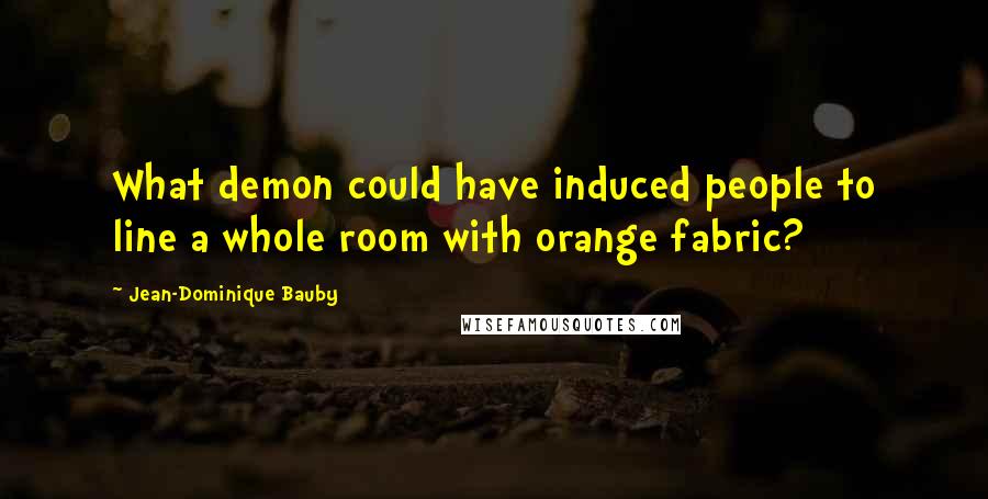 Jean-Dominique Bauby Quotes: What demon could have induced people to line a whole room with orange fabric?