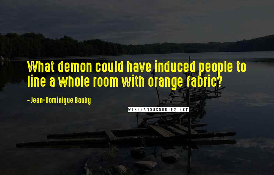 Jean-Dominique Bauby Quotes: What demon could have induced people to line a whole room with orange fabric?