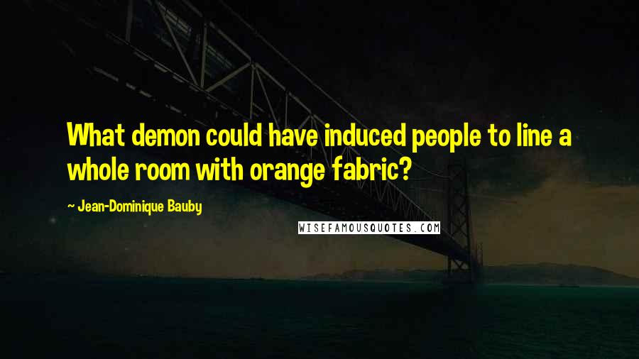 Jean-Dominique Bauby Quotes: What demon could have induced people to line a whole room with orange fabric?