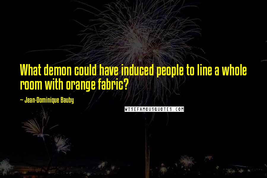 Jean-Dominique Bauby Quotes: What demon could have induced people to line a whole room with orange fabric?