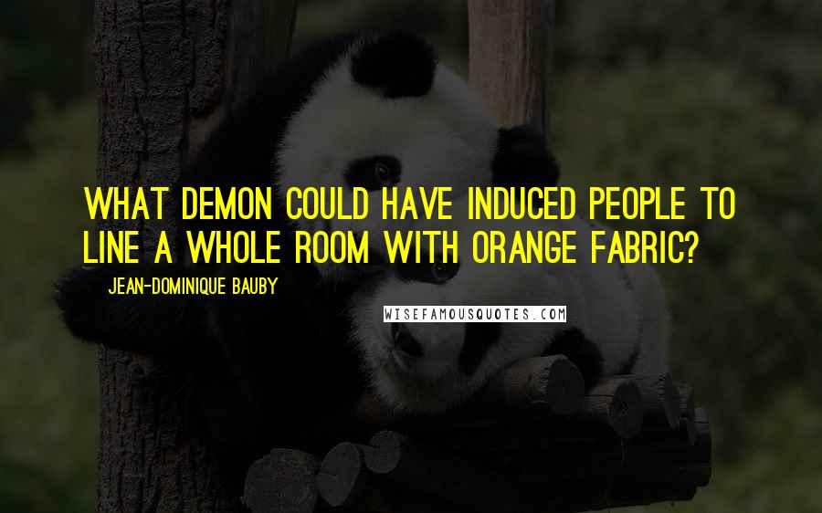 Jean-Dominique Bauby Quotes: What demon could have induced people to line a whole room with orange fabric?