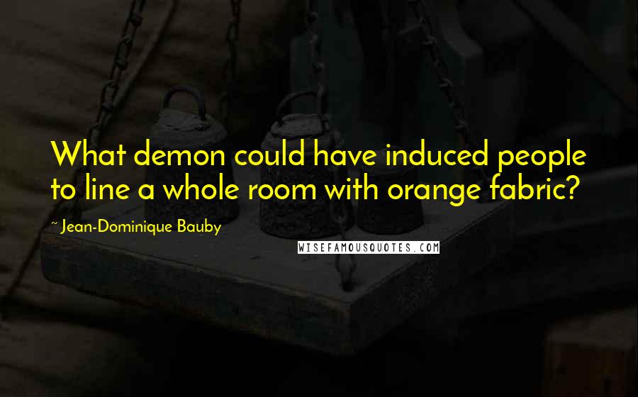 Jean-Dominique Bauby Quotes: What demon could have induced people to line a whole room with orange fabric?