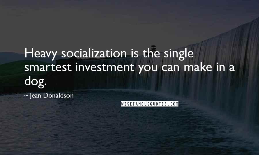 Jean Donaldson Quotes: Heavy socialization is the single smartest investment you can make in a dog.