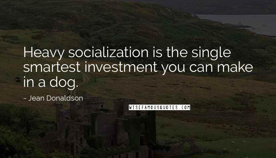 Jean Donaldson Quotes: Heavy socialization is the single smartest investment you can make in a dog.