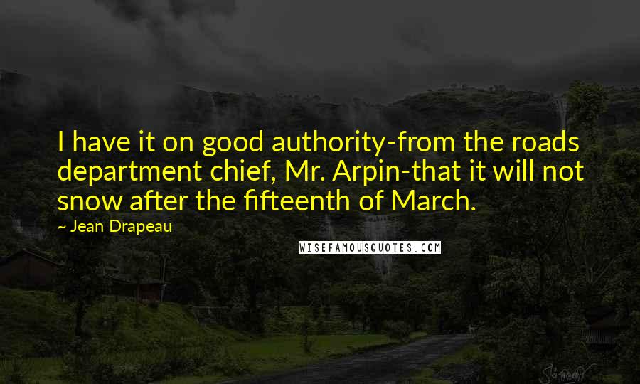 Jean Drapeau Quotes: I have it on good authority-from the roads department chief, Mr. Arpin-that it will not snow after the fifteenth of March.