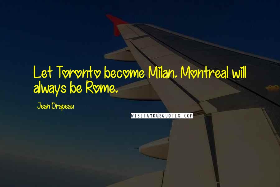 Jean Drapeau Quotes: Let Toronto become Milan. Montreal will always be Rome.