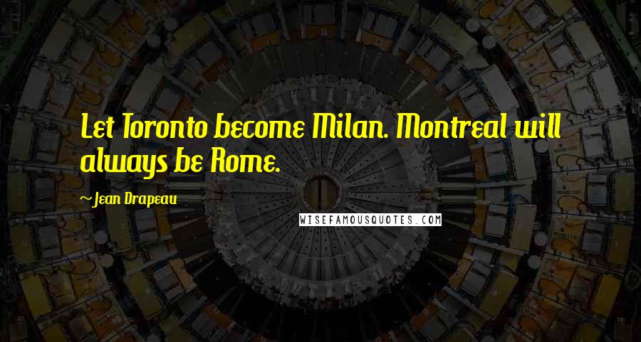 Jean Drapeau Quotes: Let Toronto become Milan. Montreal will always be Rome.