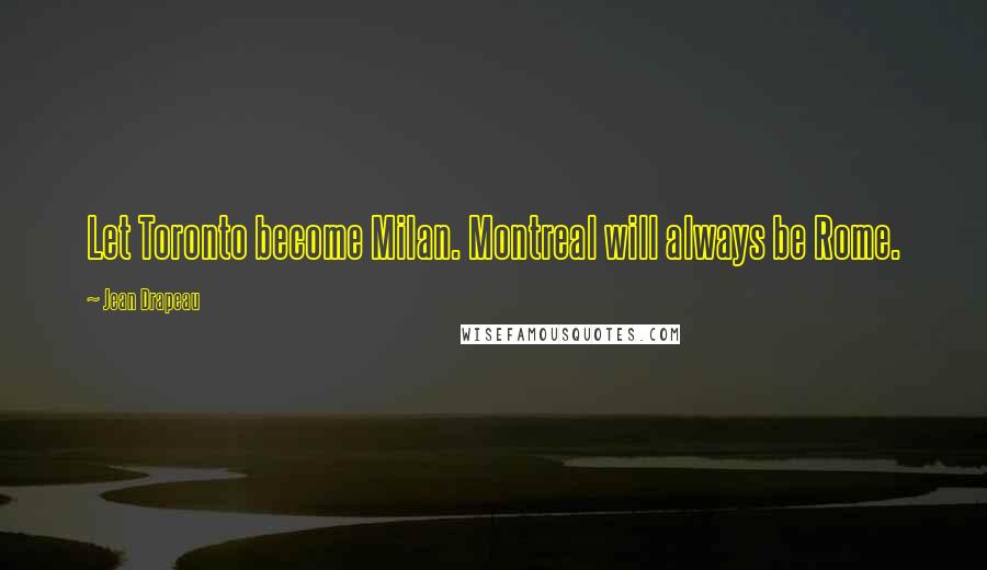 Jean Drapeau Quotes: Let Toronto become Milan. Montreal will always be Rome.