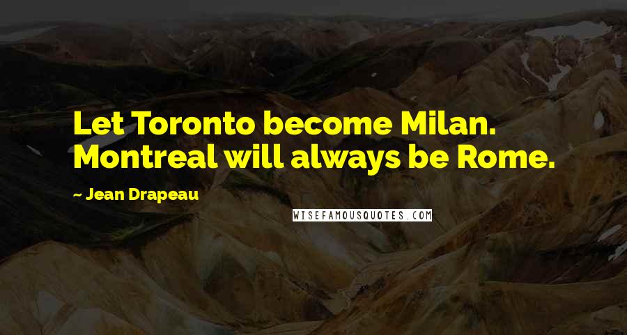 Jean Drapeau Quotes: Let Toronto become Milan. Montreal will always be Rome.