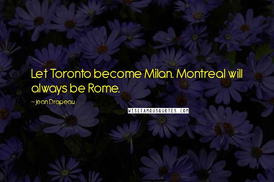 Jean Drapeau Quotes: Let Toronto become Milan. Montreal will always be Rome.