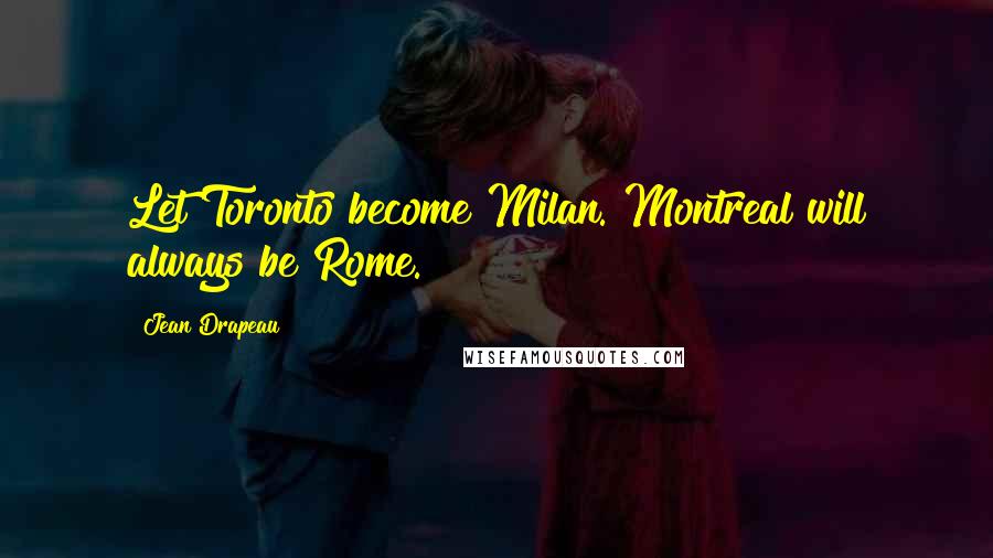 Jean Drapeau Quotes: Let Toronto become Milan. Montreal will always be Rome.