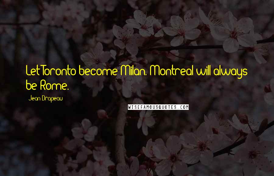 Jean Drapeau Quotes: Let Toronto become Milan. Montreal will always be Rome.