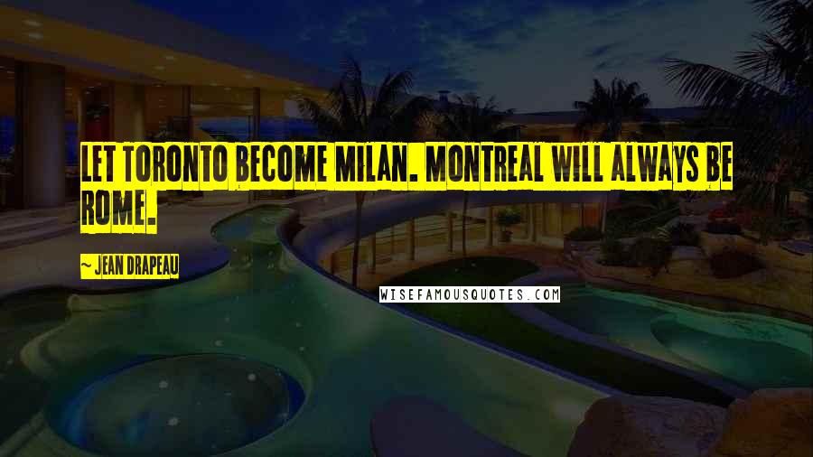 Jean Drapeau Quotes: Let Toronto become Milan. Montreal will always be Rome.