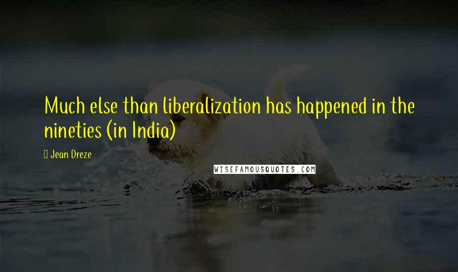 Jean Dreze Quotes: Much else than liberalization has happened in the nineties (in India)